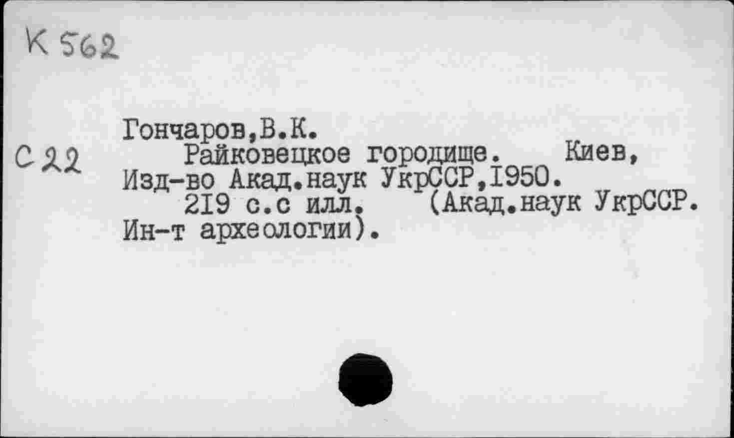 ﻿KS62.
Гончаров,В.К.
С- 9 о Райковецкое городище. Киев, Изд-во Акад.наук УкрССР,1950.
219 с.с илл.	(Акад.наук УкрССР.
Ин-т археологии).